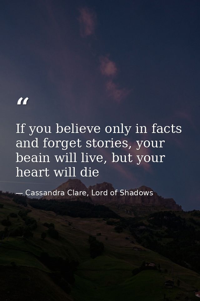 If you believe only in facts and forget stories, your beain will live, but your heart will die — Cassandra Clare, Lord of Shadows