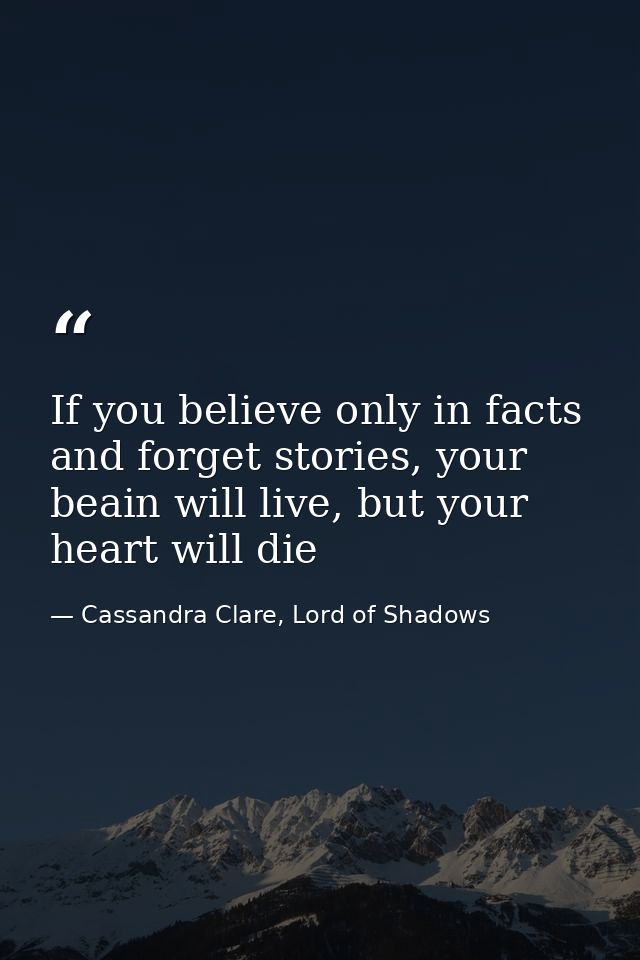 If you believe only in facts and forget stories, your beain will live, but your heart will die — Cassandra Clare, Lord of Shadows