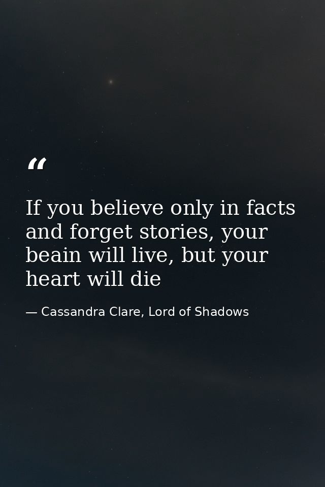 If you believe only in facts and forget stories, your beain will live, but your heart will die — Cassandra Clare, Lord of Shadows