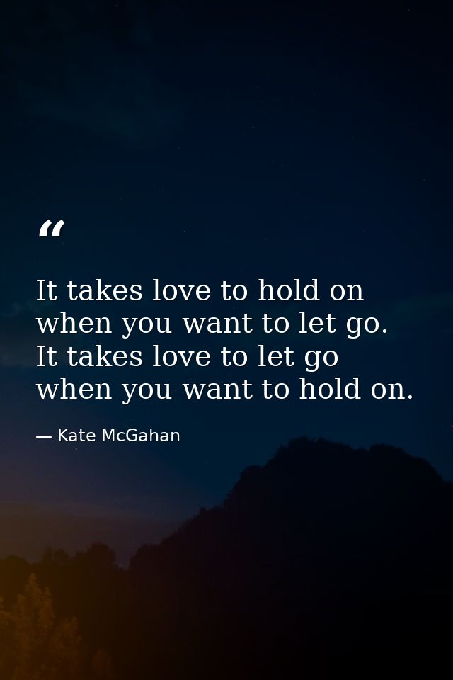 It takes love to hold on when you want to let go. It takes love to let go when you want to hold on. — Kate McGahan