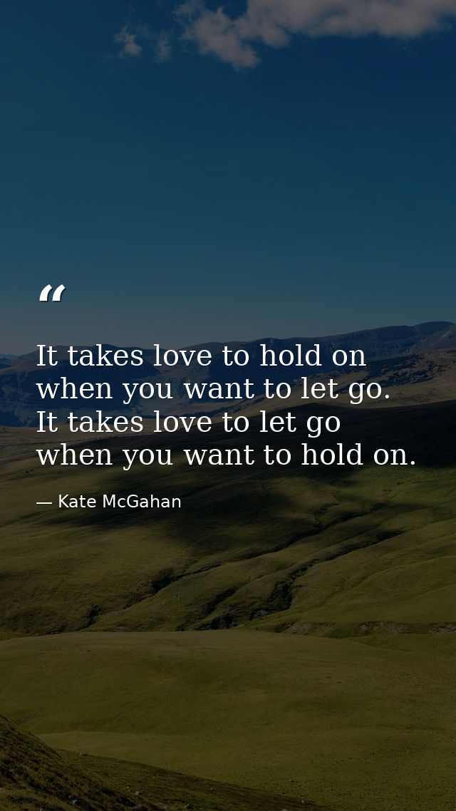 It takes love to hold on when you want to let go. It takes love to let go when you want to hold on. — Kate McGahan