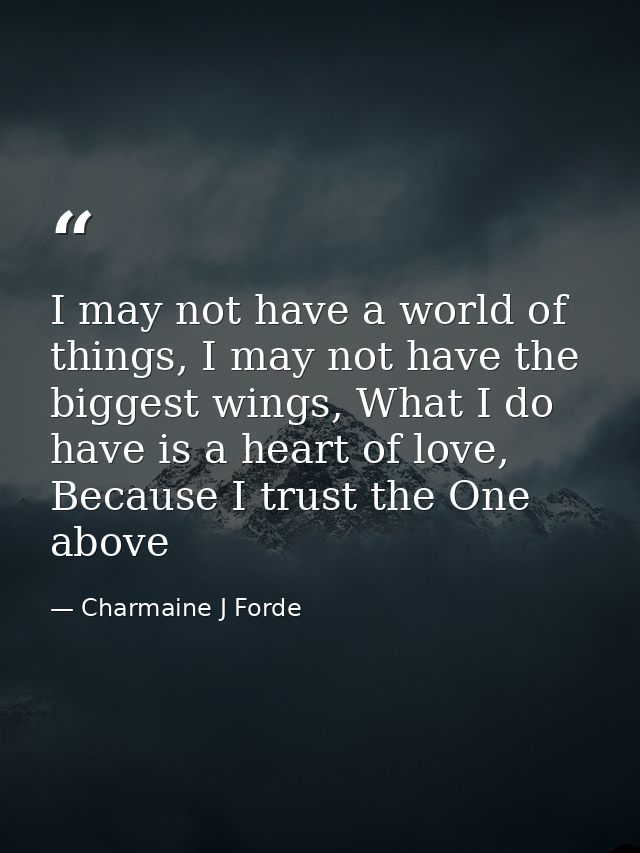 I may not have a world of things, I may not have the biggest wings, What I do have is a heart of love, Because I trust t — Charmaine J Forde