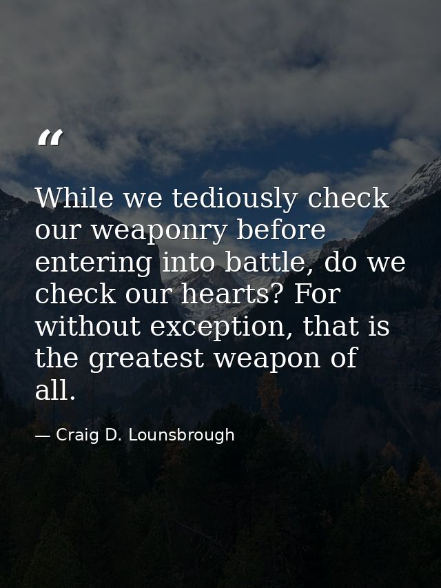 While we tediously check our weaponry before entering into battle, do we check our hearts? For without exception, that i — Craig D. Lounsbrough