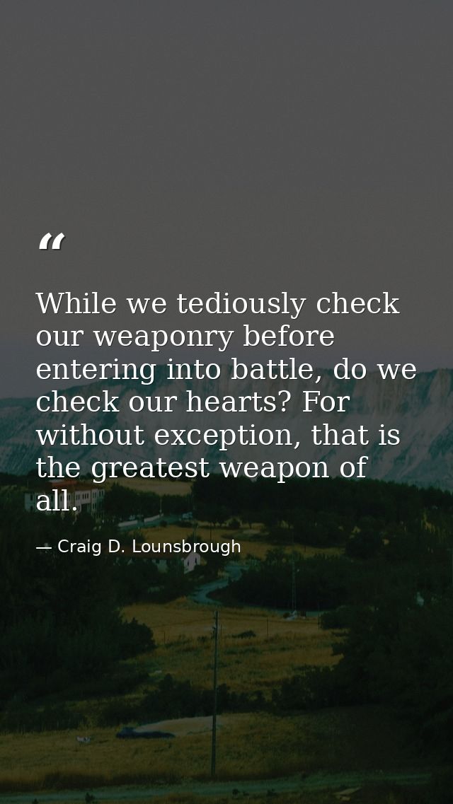 While we tediously check our weaponry before entering into battle, do we check our hearts? For without exception, that i — Craig D. Lounsbrough
