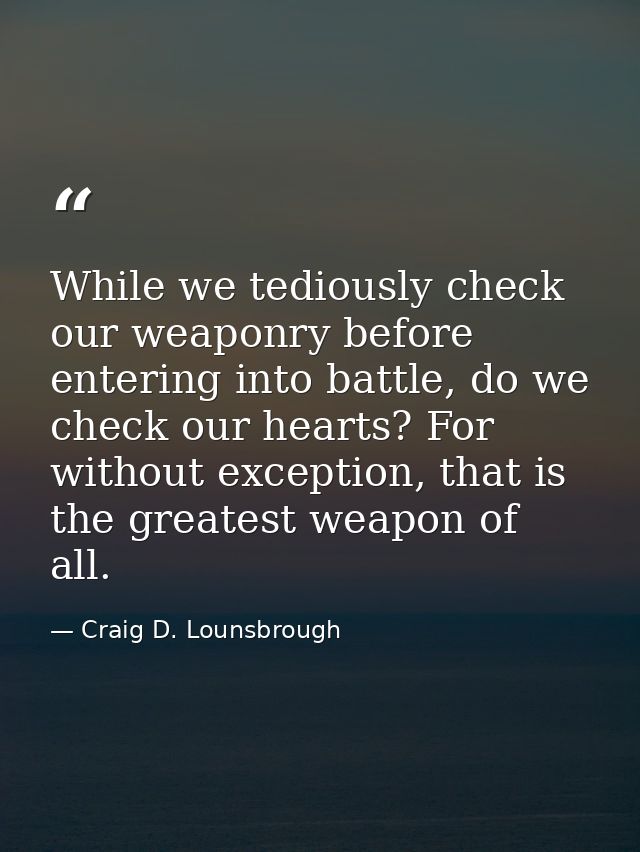 While we tediously check our weaponry before entering into battle, do we check our hearts? For without exception, that i — Craig D. Lounsbrough
