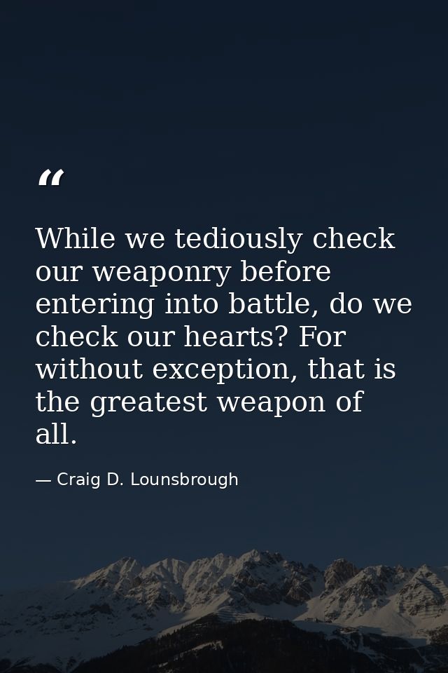 While we tediously check our weaponry before entering into battle, do we check our hearts? For without exception, that i — Craig D. Lounsbrough