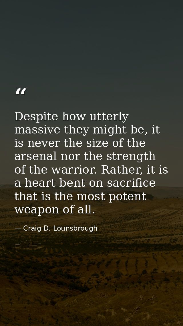 Despite how utterly massive they might be, it is never the size of the arsenal nor the strength of the warrior. Rather,  — Craig D. Lounsbrough