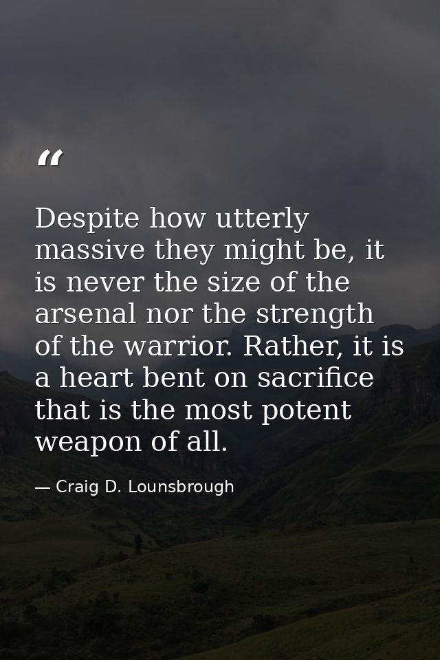 Despite how utterly massive they might be, it is never the size of the arsenal nor the strength of the warrior. Rather,  — Craig D. Lounsbrough