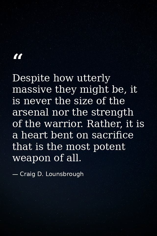 Despite how utterly massive they might be, it is never the size of the arsenal nor the strength of the warrior. Rather,  — Craig D. Lounsbrough