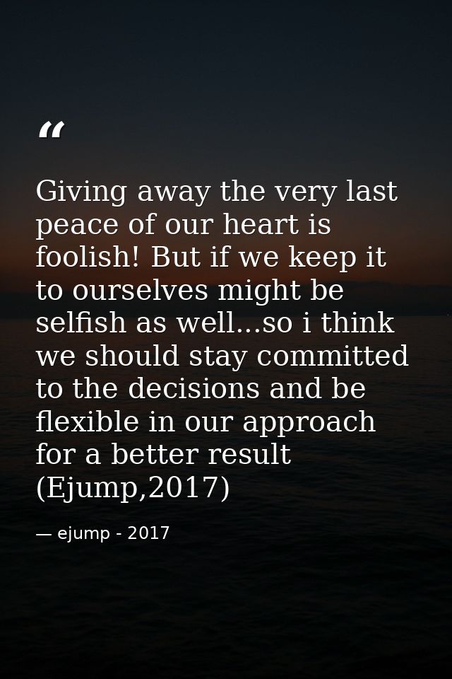 Giving away the very last peace of our heart is foolish! But if we keep it to ourselves might be selfish as well...so i  — ejump - 2017