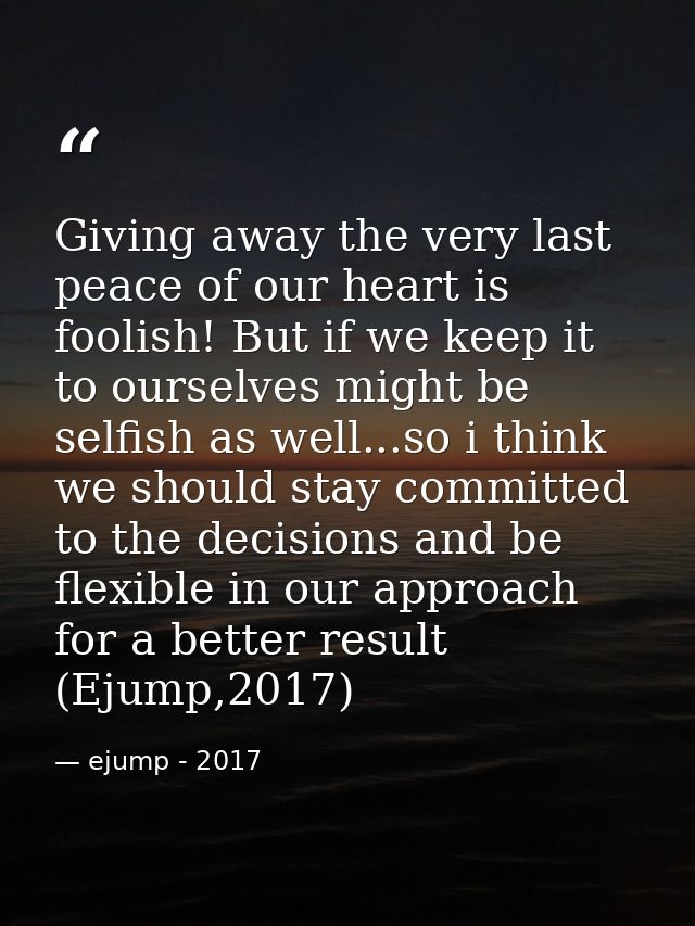 Giving away the very last peace of our heart is foolish! But if we keep it to ourselves might be selfish as well...so i  — ejump - 2017