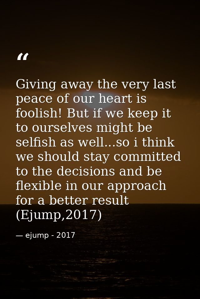 Giving away the very last peace of our heart is foolish! But if we keep it to ourselves might be selfish as well...so i  — ejump - 2017