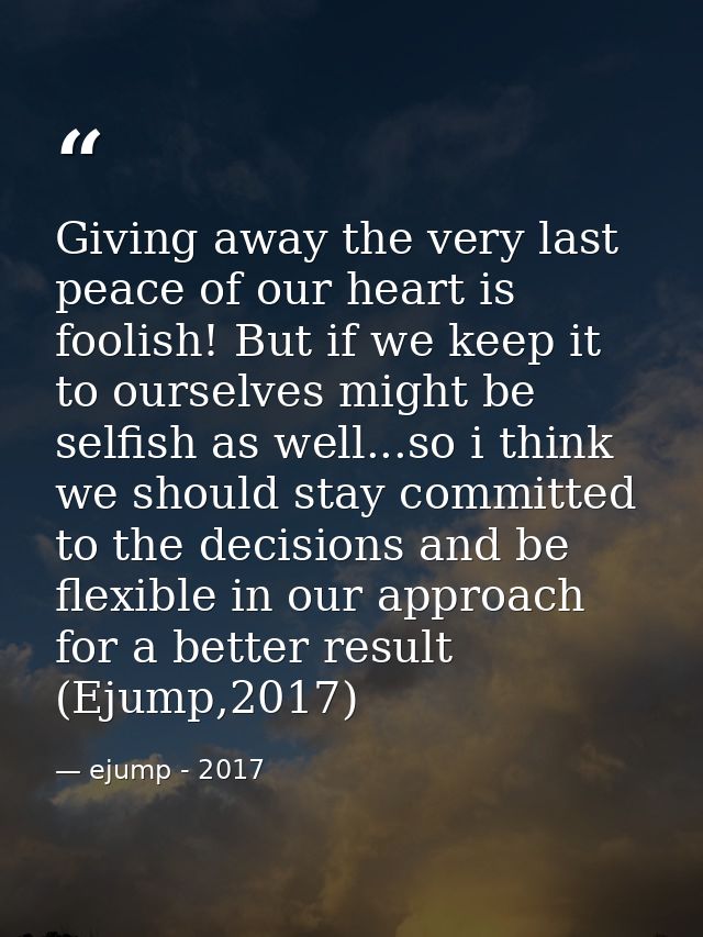 Giving away the very last peace of our heart is foolish! But if we keep it to ourselves might be selfish as well...so i  — ejump - 2017
