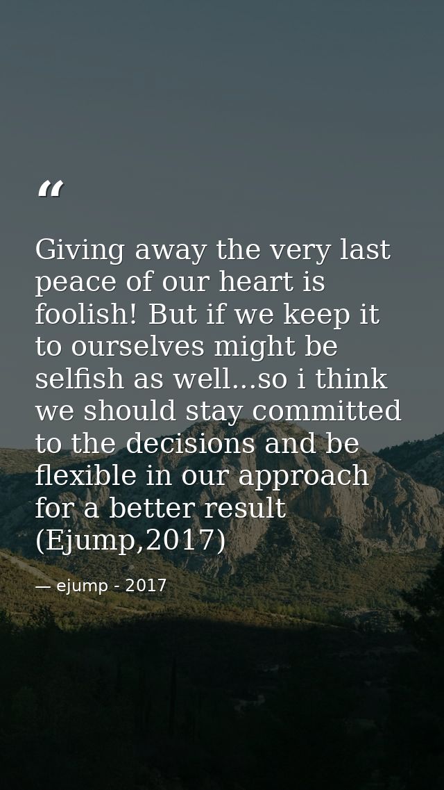 Giving away the very last peace of our heart is foolish! But if we keep it to ourselves might be selfish as well...so i  — ejump - 2017