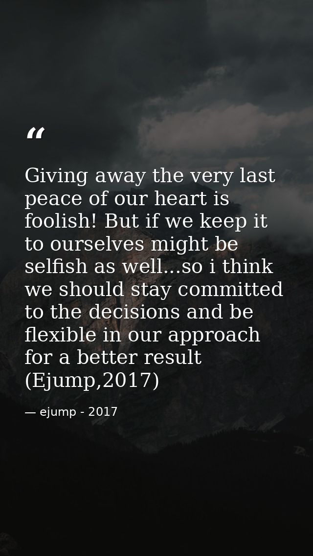 Giving away the very last peace of our heart is foolish! But if we keep it to ourselves might be selfish as well...so i  — ejump - 2017