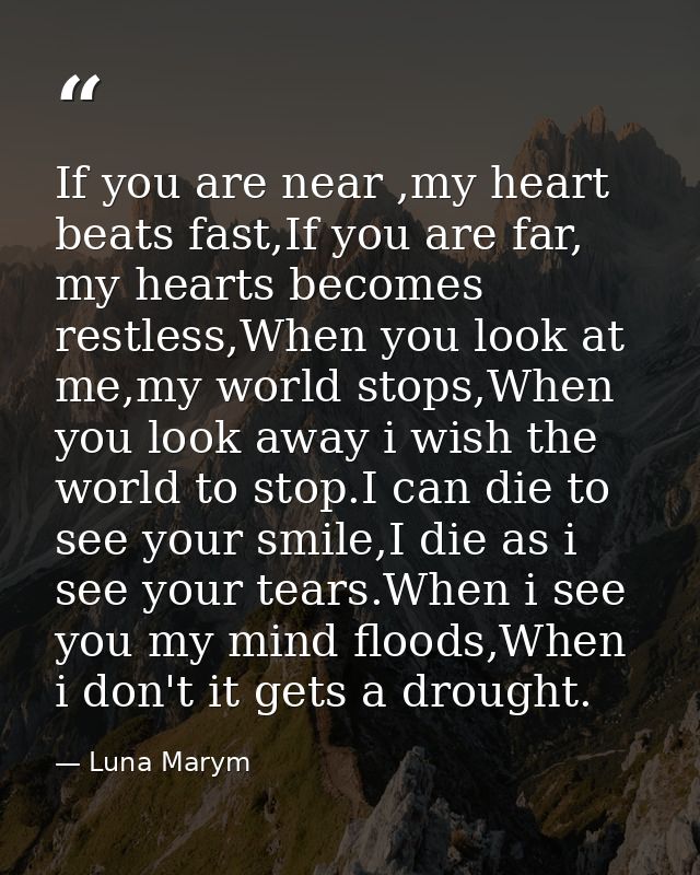 If you are near ,my heart beats fast,If you are far, my hearts becomes restless,When you look at me,my world stops,When  — Luna Marym