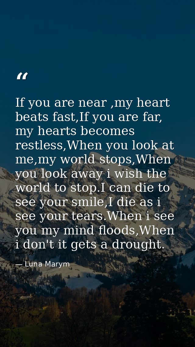 If you are near ,my heart beats fast,If you are far, my hearts becomes restless,When you look at me,my world stops,When  — Luna Marym