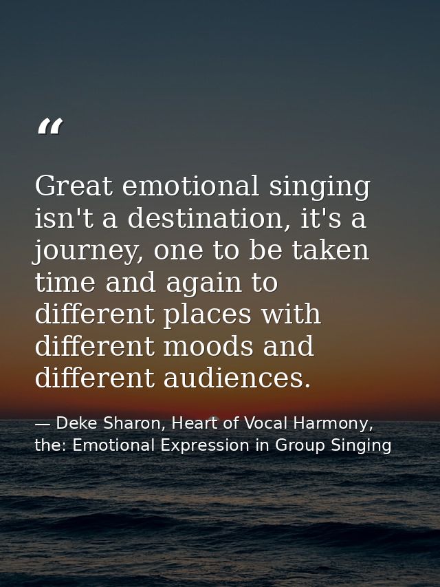 Great emotional singing isn't a destination, it's a journey, one to be taken time and again to different places with dif — Deke Sharon, Heart of Vocal Harmony, the: Emotional Expression in Group Singing