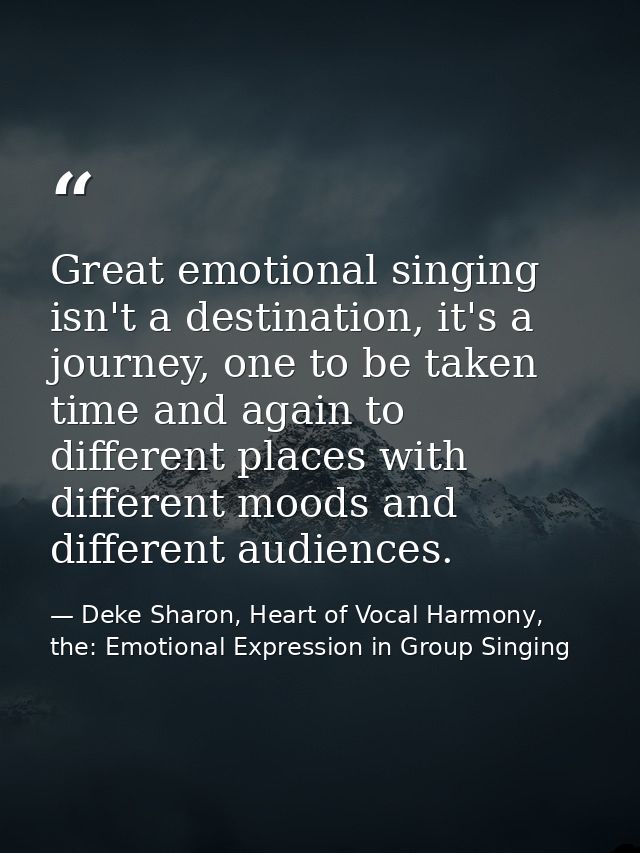 Great emotional singing isn't a destination, it's a journey, one to be taken time and again to different places with dif — Deke Sharon, Heart of Vocal Harmony, the: Emotional Expression in Group Singing