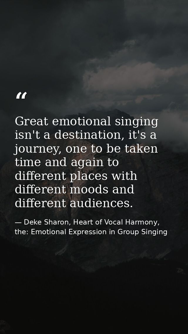 Great emotional singing isn't a destination, it's a journey, one to be taken time and again to different places with dif — Deke Sharon, Heart of Vocal Harmony, the: Emotional Expression in Group Singing