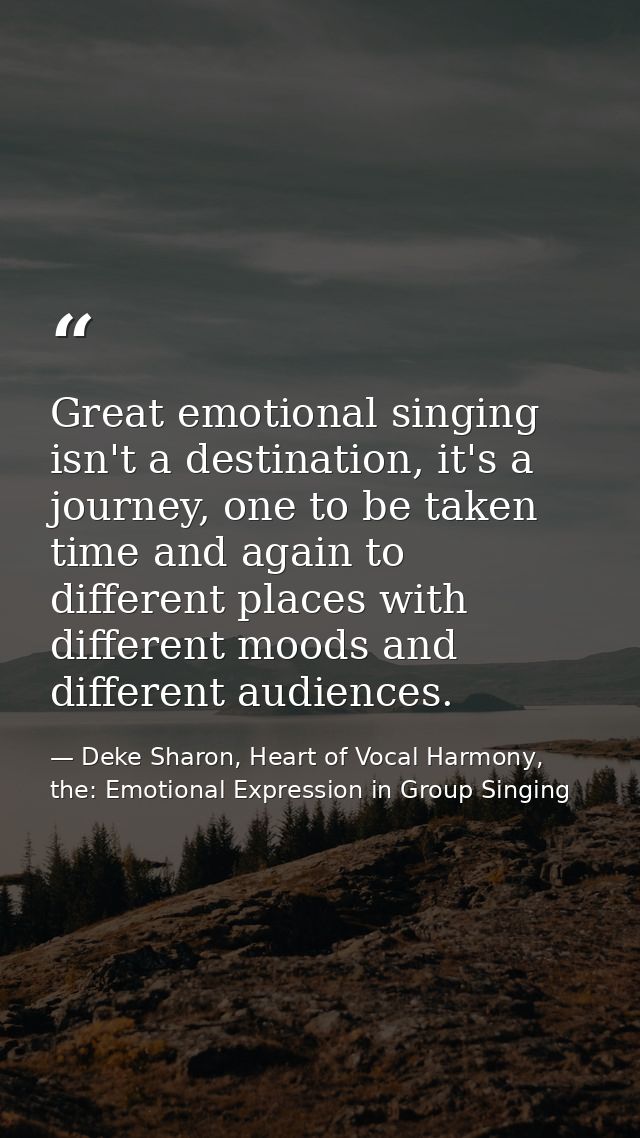 Great emotional singing isn't a destination, it's a journey, one to be taken time and again to different places with dif — Deke Sharon, Heart of Vocal Harmony, the: Emotional Expression in Group Singing