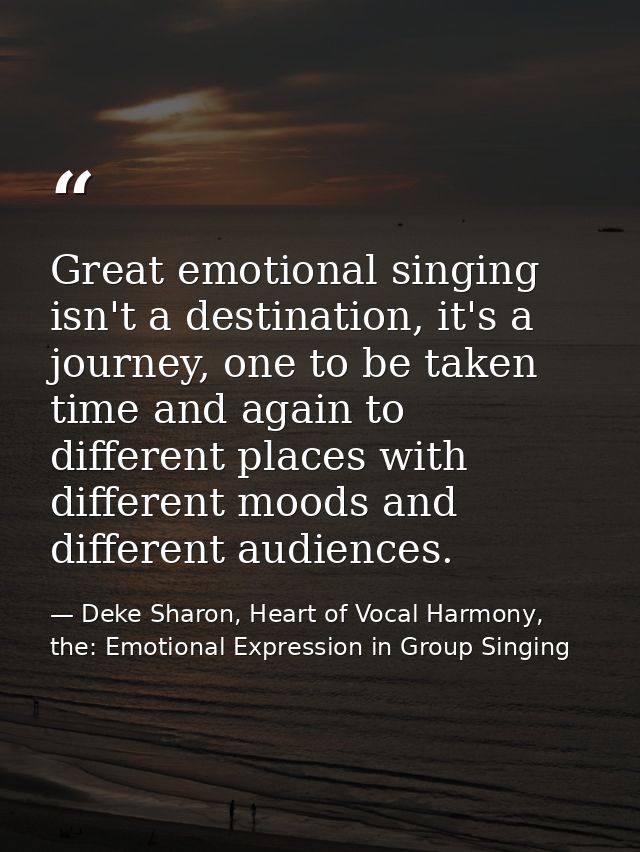 Great emotional singing isn't a destination, it's a journey, one to be taken time and again to different places with dif — Deke Sharon, Heart of Vocal Harmony, the: Emotional Expression in Group Singing