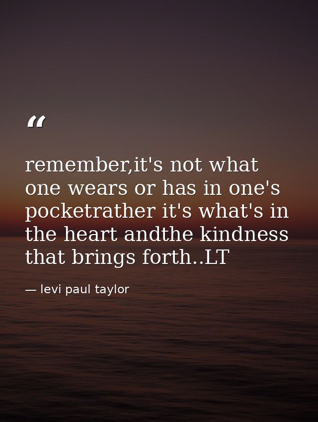 remember,it's not what one wears or has in one's pocketrather it's what's in the heart andthe kindness that brings forth — levi paul taylor