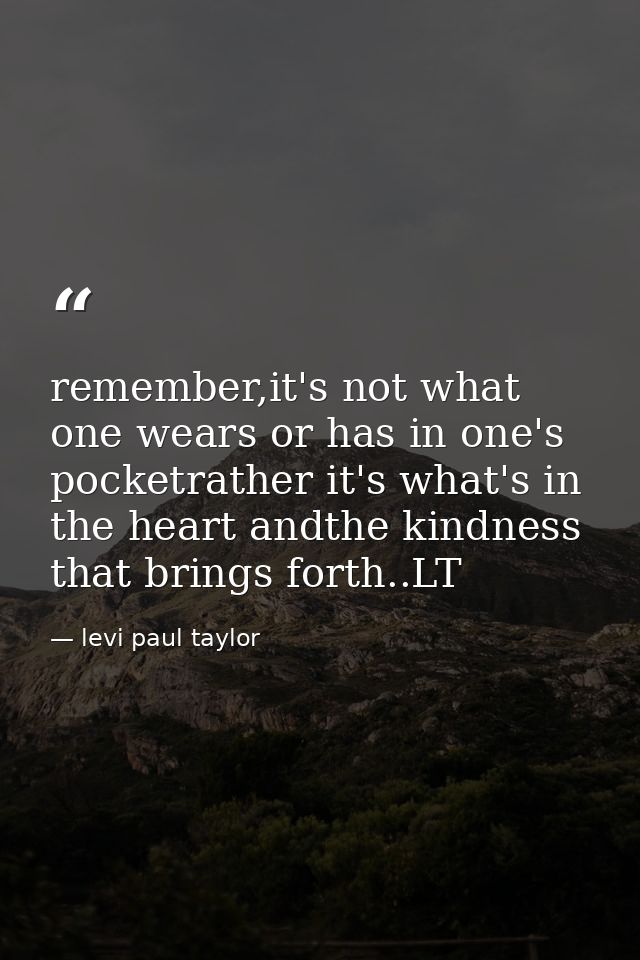 remember,it's not what one wears or has in one's pocketrather it's what's in the heart andthe kindness that brings forth — levi paul taylor