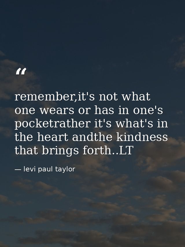 remember,it's not what one wears or has in one's pocketrather it's what's in the heart andthe kindness that brings forth — levi paul taylor