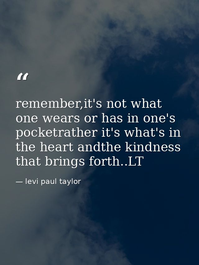 remember,it's not what one wears or has in one's pocketrather it's what's in the heart andthe kindness that brings forth — levi paul taylor