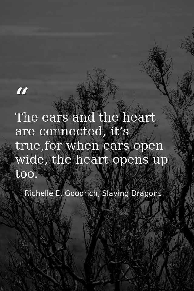 The ears and the heart are connected, it’s true,for when ears open wide, the heart opens up too. — Richelle E. Goodrich, Slaying Dragons
