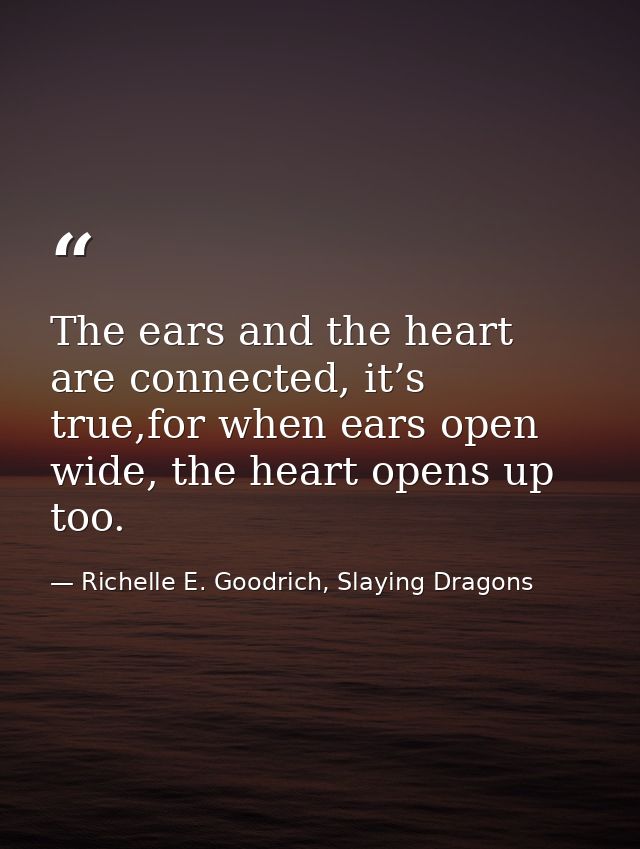 The ears and the heart are connected, it’s true,for when ears open wide, the heart opens up too. — Richelle E. Goodrich, Slaying Dragons