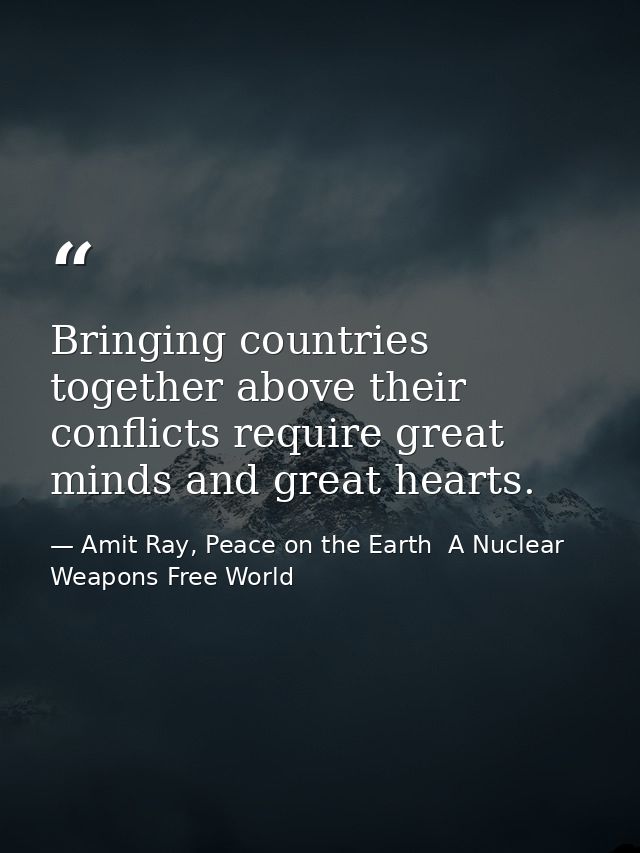 Bringing countries together above their conflicts require great minds and great hearts. — Amit Ray, Peace on the Earth  A Nuclear Weapons Free World