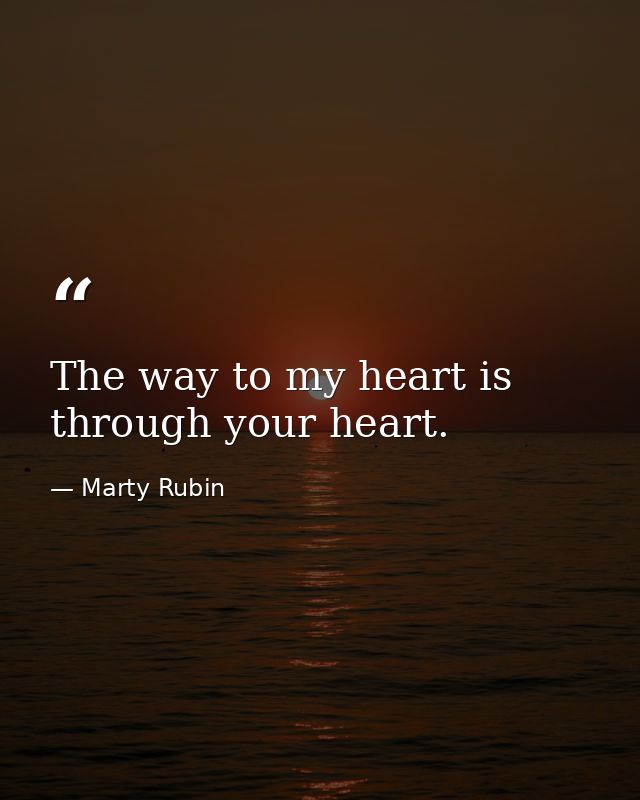 The way to my heart is through your heart. — Marty Rubin