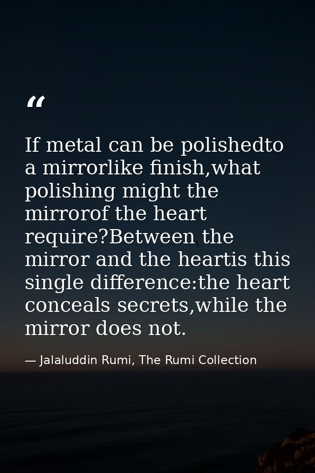 If metal can be polishedto a mirrorlike finish,what polishing might the mirrorof the heart require?Between the mirror an — Jalaluddin Rumi, The Rumi Collection