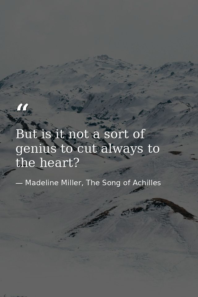But is it not a sort of genius to cut always to the heart?  — Madeline Miller, The Song of Achilles