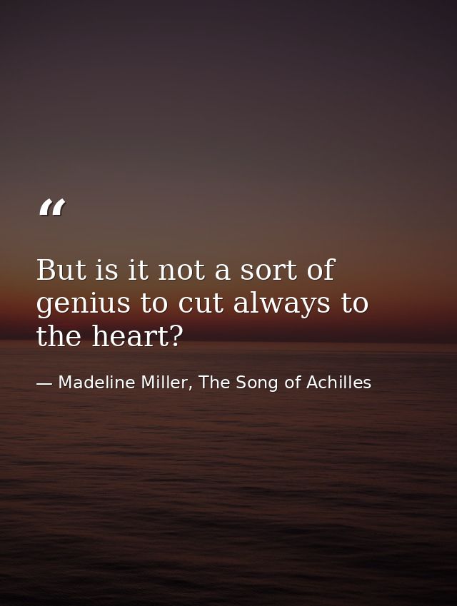 But is it not a sort of genius to cut always to the heart?  — Madeline Miller, The Song of Achilles