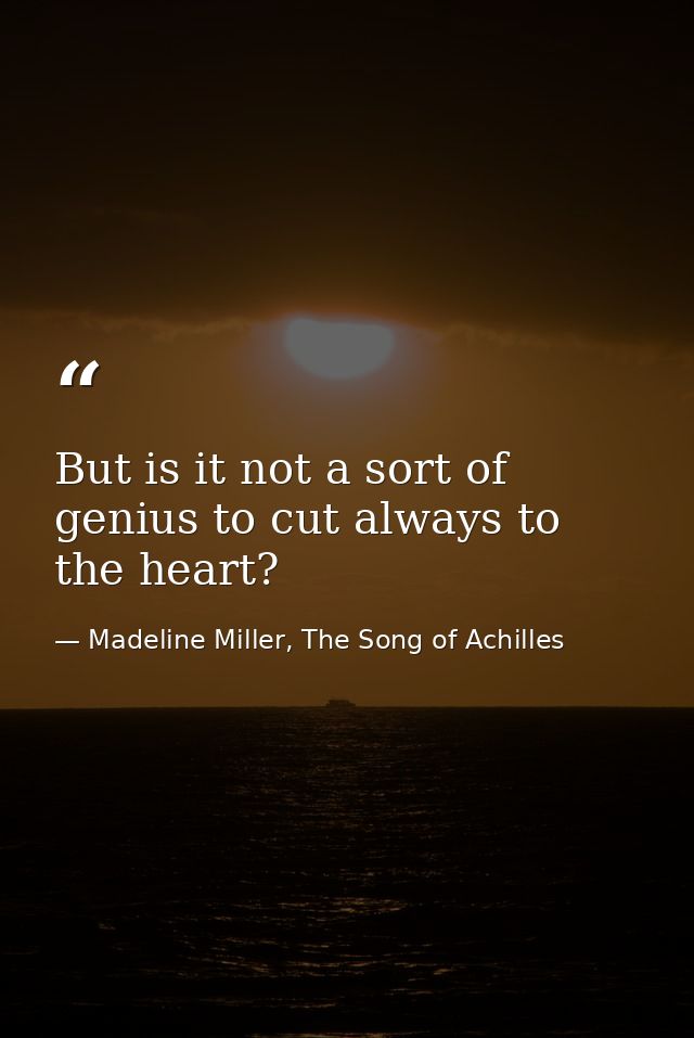 But is it not a sort of genius to cut always to the heart?  — Madeline Miller, The Song of Achilles