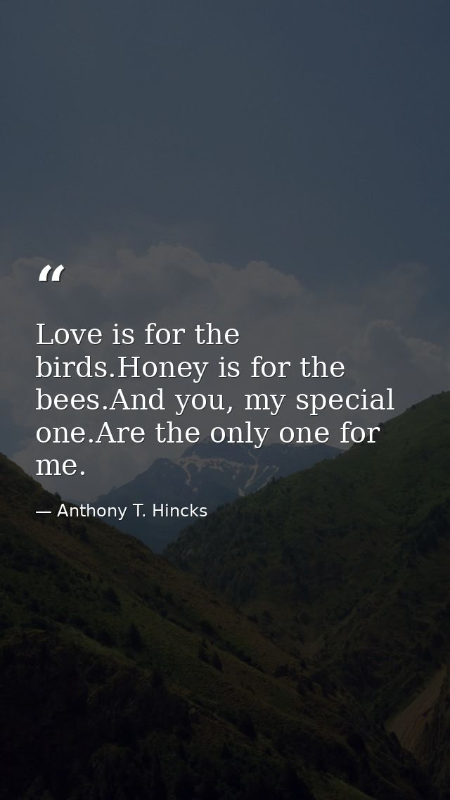 Love is for the birds.Honey is for the bees.And you, my special one.Are the only one for me. — Anthony T. Hincks