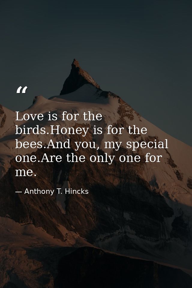 Love is for the birds.Honey is for the bees.And you, my special one.Are the only one for me. — Anthony T. Hincks