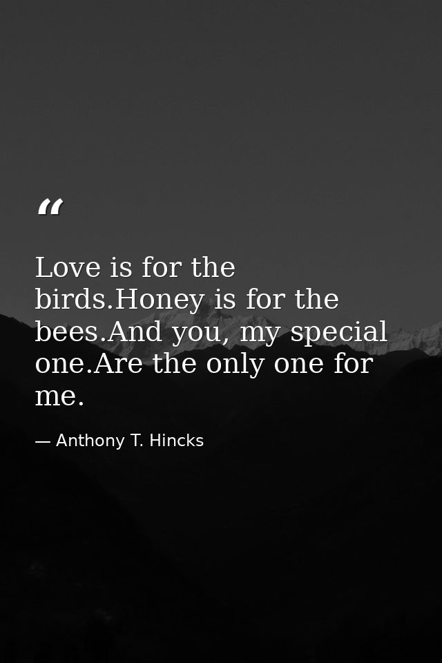 Love is for the birds.Honey is for the bees.And you, my special one.Are the only one for me. — Anthony T. Hincks