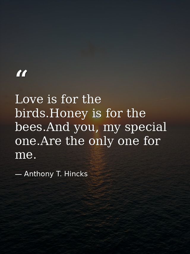 Love is for the birds.Honey is for the bees.And you, my special one.Are the only one for me. — Anthony T. Hincks