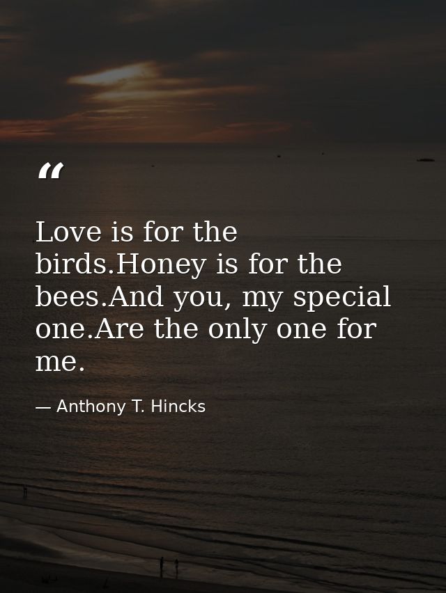 Love is for the birds.Honey is for the bees.And you, my special one.Are the only one for me. — Anthony T. Hincks