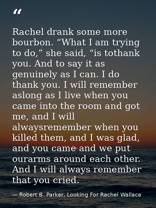 Rachel drank some more bourbon. “What I am trying to do,” she said, “is tothank you. And to say it as genuinely as I can — Robert B. Parker, Looking For Rachel Wallace