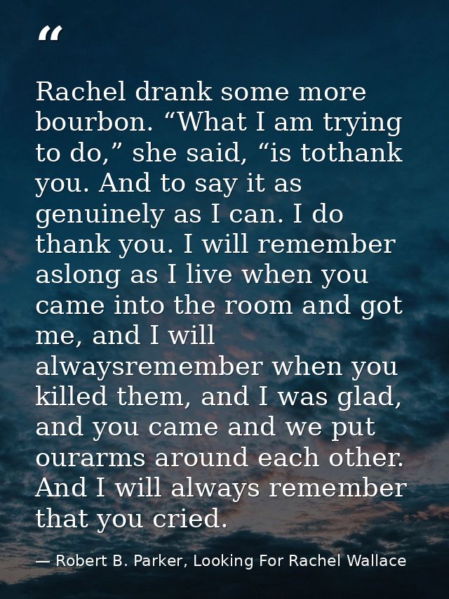Rachel drank some more bourbon. “What I am trying to do,” she said, “is tothank you. And to say it as genuinely as I can — Robert B. Parker, Looking For Rachel Wallace