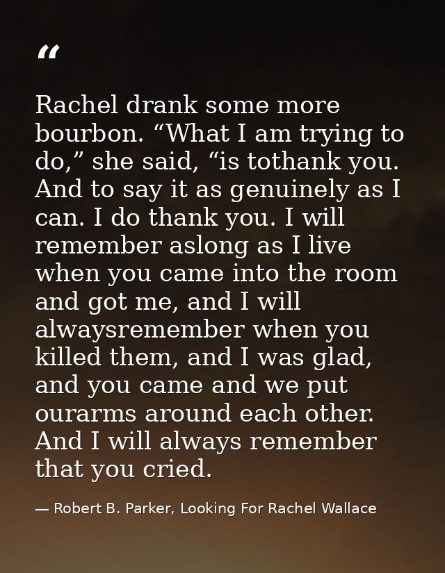 Rachel drank some more bourbon. “What I am trying to do,” she said, “is tothank you. And to say it as genuinely as I can — Robert B. Parker, Looking For Rachel Wallace