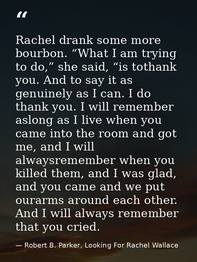 Rachel drank some more bourbon. “What I am trying to do,” she said, “is tothank you. And to say it as genuinely as I can — Robert B. Parker, Looking For Rachel Wallace