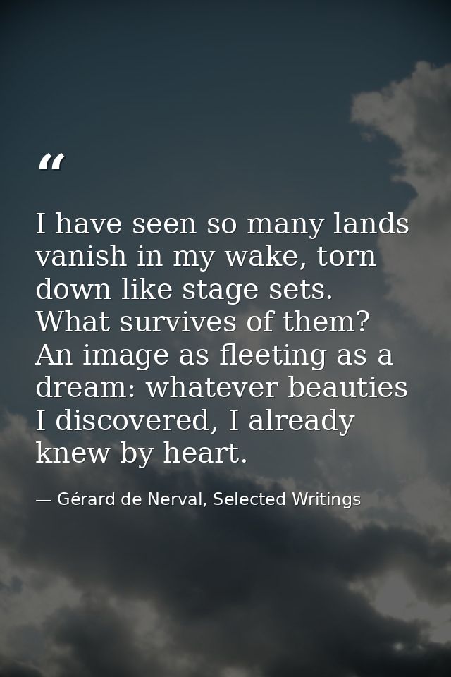 I have seen so many lands vanish in my wake, torn down like stage sets. What survives of them? An image as fleeting as a — Gérard de Nerval, Selected Writings