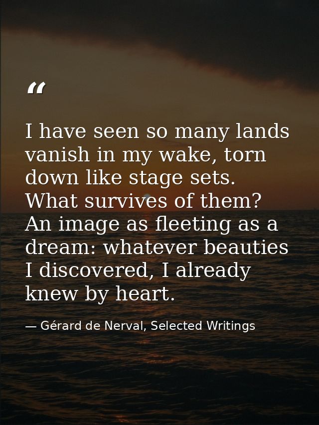 I have seen so many lands vanish in my wake, torn down like stage sets. What survives of them? An image as fleeting as a — Gérard de Nerval, Selected Writings