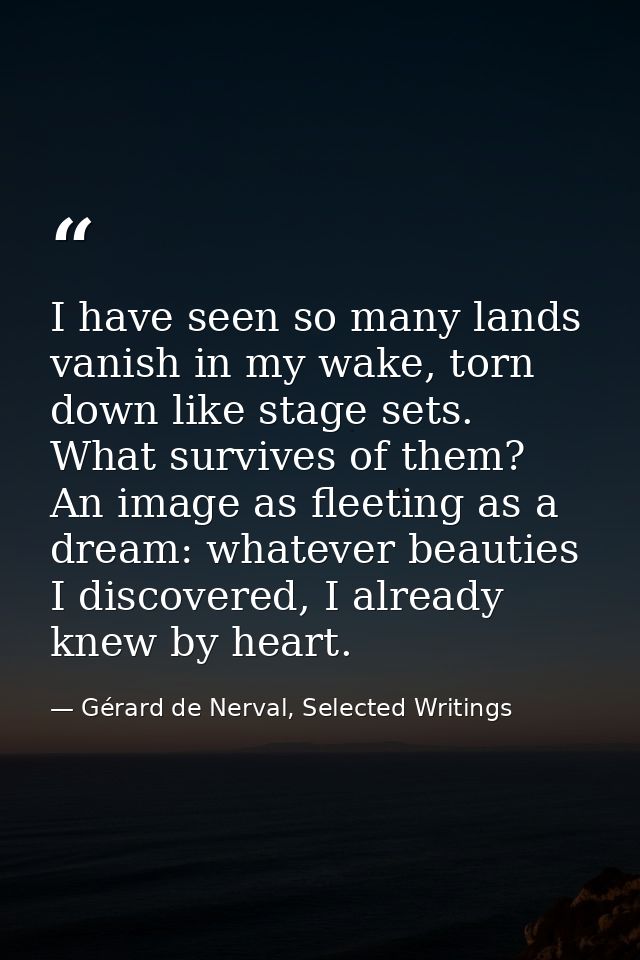 I have seen so many lands vanish in my wake, torn down like stage sets. What survives of them? An image as fleeting as a — Gérard de Nerval, Selected Writings